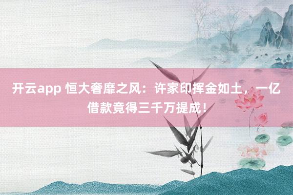 开云app 恒大奢靡之风：许家印挥金如土，一亿借款竟得三千万提成！