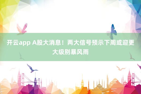 开云app A股大消息！两大信号预示下周或迎更大级别暴风雨