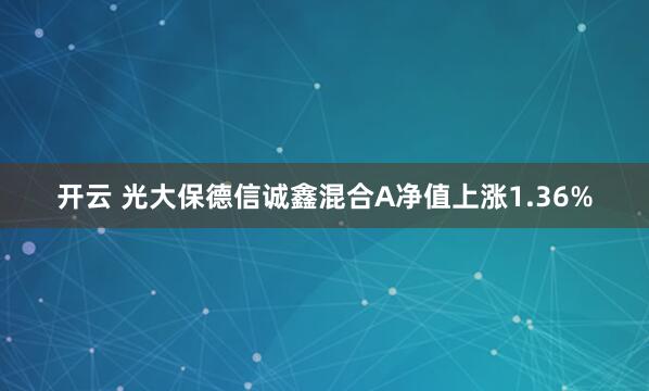 开云 光大保德信诚鑫混合A净值上涨1.36%