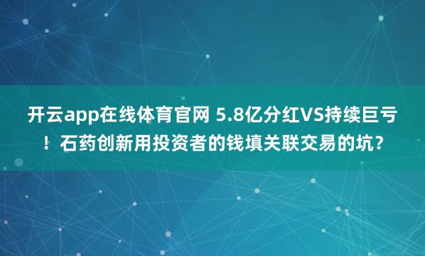 开云app在线体育官网 5.8亿分红VS持续巨亏！石药创新用投资者的钱填关联交易的坑？
