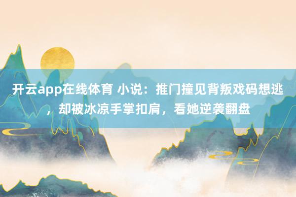 开云app在线体育 小说：推门撞见背叛戏码想逃，却被冰凉手掌扣肩，看她逆袭翻盘