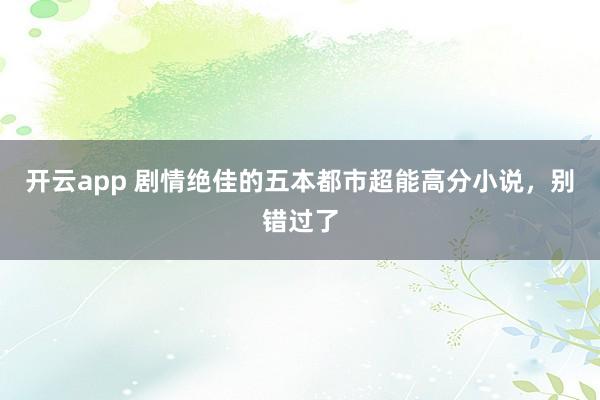 开云app 剧情绝佳的五本都市超能高分小说，别错过了