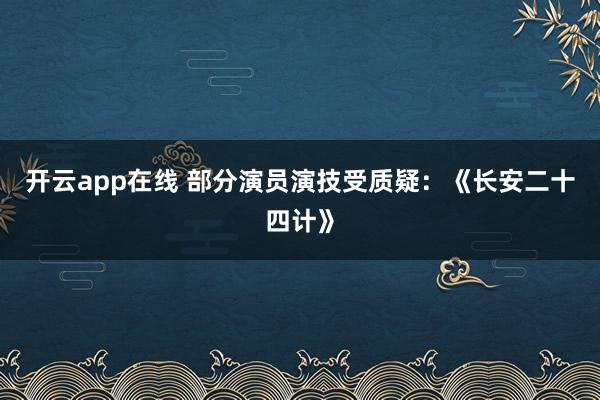 开云app在线 部分演员演技受质疑：《长安二十四计》