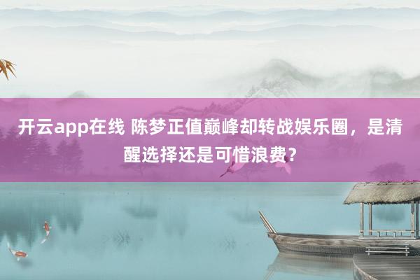 开云app在线 陈梦正值巅峰却转战娱乐圈，是清醒选择还是可惜浪费？