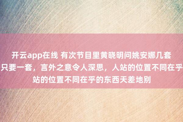 开云app在线 有次节目里黄晓明问姚安娜几套房,她听懵回答只要一套,言外之意令人深思,人站的位置不同在乎的东西天差地别