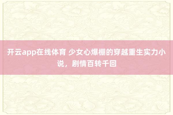 开云app在线体育 少女心爆棚的穿越重生实力小说，剧情百转千回
