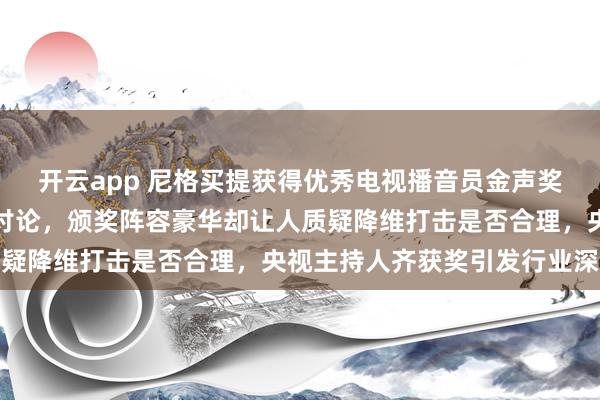 开云app 尼格买提获得优秀电视播音员金声奖,引发实力与资历的大讨论,颁奖阵容豪华却让人质疑降维打击是否合理,央视主持人齐获奖引发行业深思