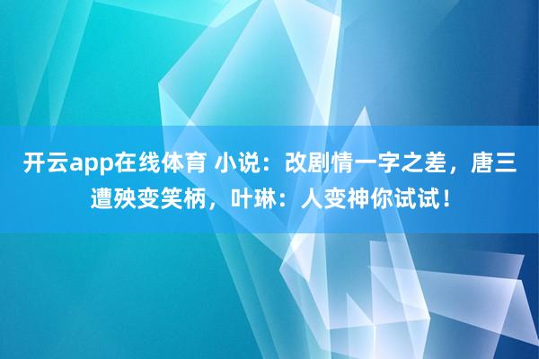 开云app在线体育 小说:改剧情一字之差,唐三遭殃变笑柄,叶琳:人变神你试试!