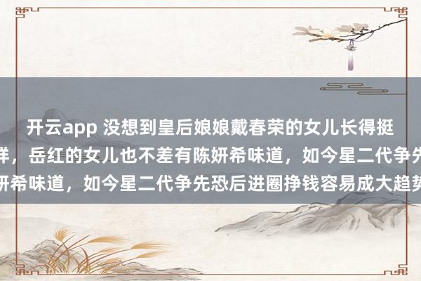 开云app 没想到皇后娘娘戴春荣的女儿长得挺漂亮，看起来像白冰一样，岳红的女儿也不差有陈妍希味道，如今星二代争先恐后进圈挣钱容易成大趋势