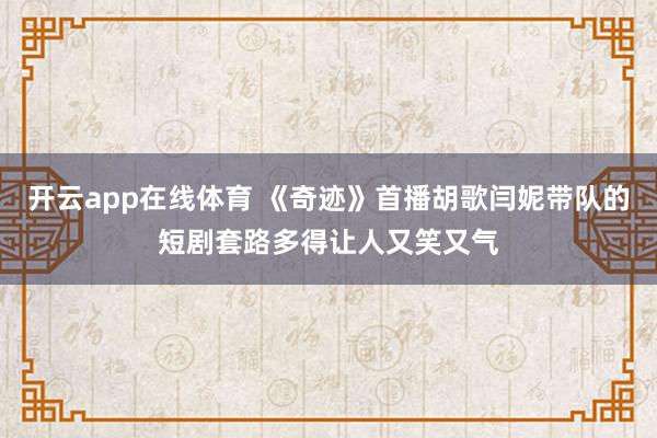 开云app在线体育 《奇迹》首播胡歌闫妮带队的短剧套路多得让人又笑又气