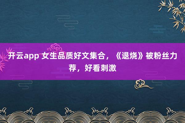 开云app 女生品质好文集合,《退烧》被粉丝力荐,好看刺激