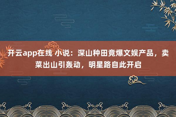 开云app在线 小说：深山种田竟爆文娱产品，卖菜出山引轰动，明星路自此开启
