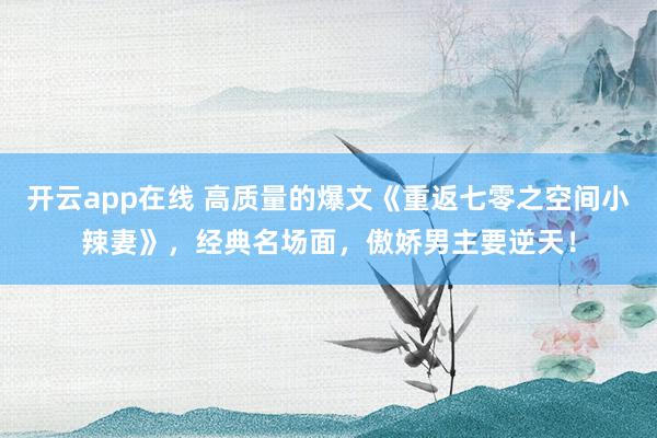 开云app在线 高质量的爆文《重返七零之空间小辣妻》,经典名场面,傲娇男主要逆天!