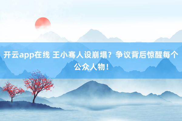 开云app在线 王小骞人设崩塌?争议背后惊醒每个公众人物!
