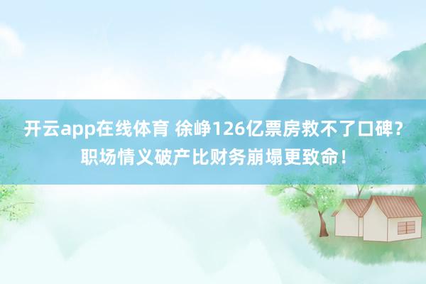 开云app在线体育 徐峥126亿票房救不了口碑?职场情义破产比财务崩塌更致命!