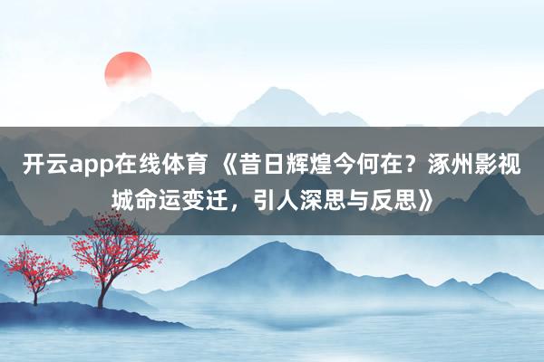 开云app在线体育 《昔日辉煌今何在？涿州影视城命运变迁，引人深思与反思》