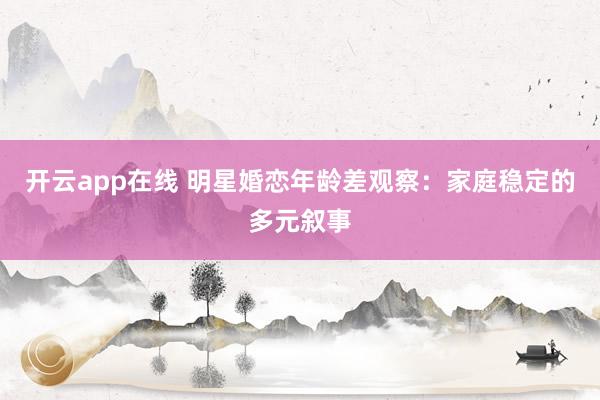 开云app在线 明星婚恋年龄差观察：家庭稳定的多元叙事