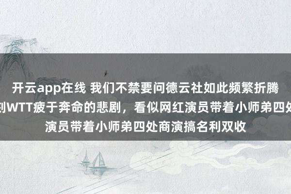 开云app在线 我们不禁要问德云社如此频繁折腾，难道真打算复刻WTT疲于奔命的悲剧，看似网红演员带着小师弟四处商演搞名利双收