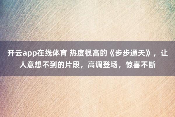 开云app在线体育 热度很高的《步步通天》，让人意想不到的片段，高调登场，惊喜不断