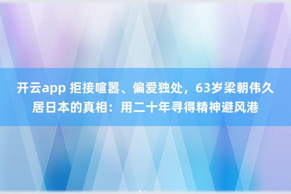 开云app 拒接喧嚣、偏爱独处,63岁梁朝伟久居日本的真相:用二十年寻得精神避风港