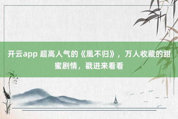 开云app 超高人气的《凰不归》，万人收藏的甜蜜剧情，戳进来看看