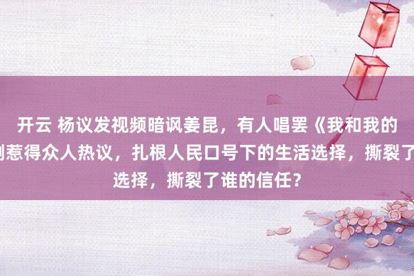 开云 杨议发视频暗讽姜昆，有人唱罢《我和我的祖国》反倒惹得众人热议，扎根人民口号下的生活选择，撕裂了谁的信任？