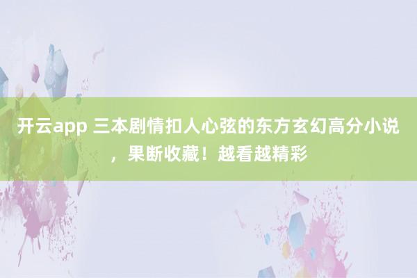 开云app 三本剧情扣人心弦的东方玄幻高分小说，果断收藏！越看越精彩