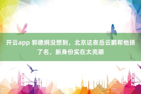 开云app 郭德纲没想到，北京这夜岳云鹏帮他扬了名，新身份实在太亮眼