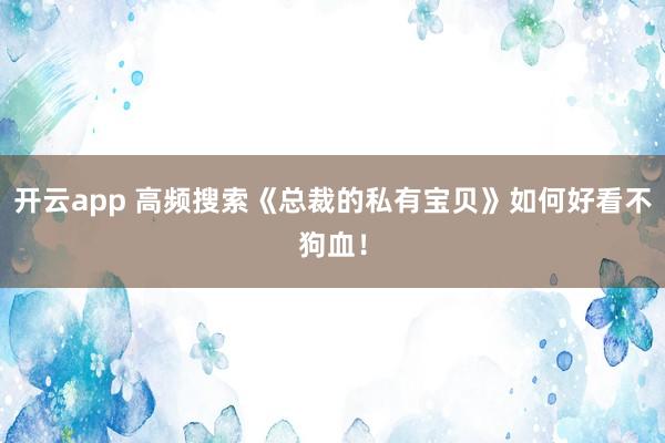 开云app 高频搜索《总裁的私有宝贝》如何好看不狗血！