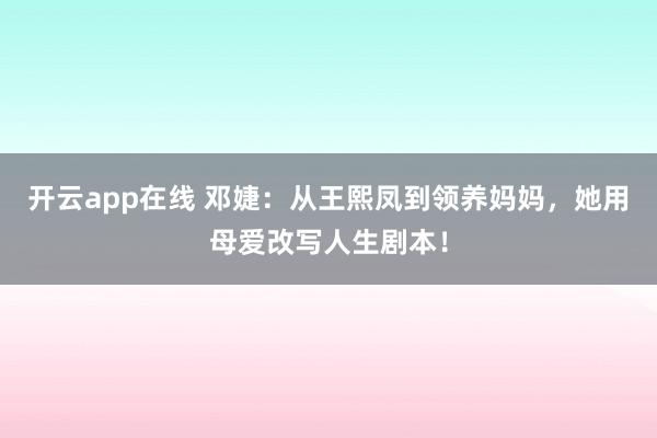 开云app在线 邓婕:从王熙凤到领养妈妈,她用母爱改写人生剧本!