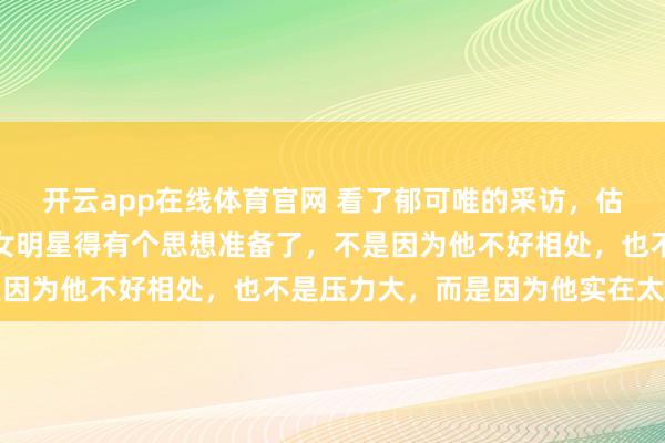 开云app在线体育官网 看了郁可唯的采访，估计以后和刘宇宁合作的女明星得有个思想准备了，不是因为他不好相处，也不是压力大，而是因为他实在太高了