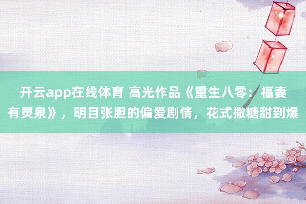 开云app在线体育 高光作品《重生八零：福妻有灵泉》，明目张胆的偏爱剧情，花式撒糖甜到爆