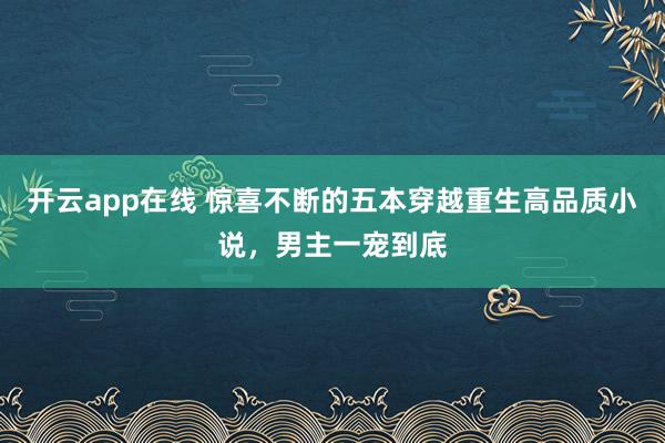 开云app在线 惊喜不断的五本穿越重生高品质小说，男主一宠到底