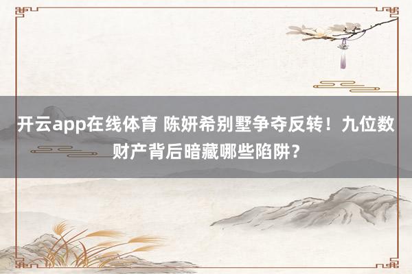 开云app在线体育 陈妍希别墅争夺反转!九位数财产背后暗藏哪些陷阱?