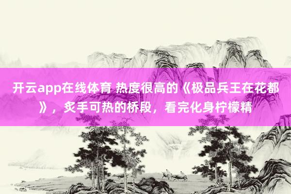 开云app在线体育 热度很高的《极品兵王在花都》，炙手可热的桥段，看完化身柠檬精