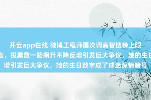 开云app在线 微博工程师屡次调高智搜榜上限只为限制孙颖莎爆发热度，投票数一路飙升不降反增引发巨大争议，她的生日数字成了球迷深情暗号