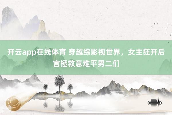 开云app在线体育 穿越综影视世界，女主狂开后宫拯救意难平男二们