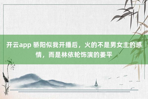 开云app 骄阳似我开播后，火的不是男女主的感情，而是林依轮饰演的姜平