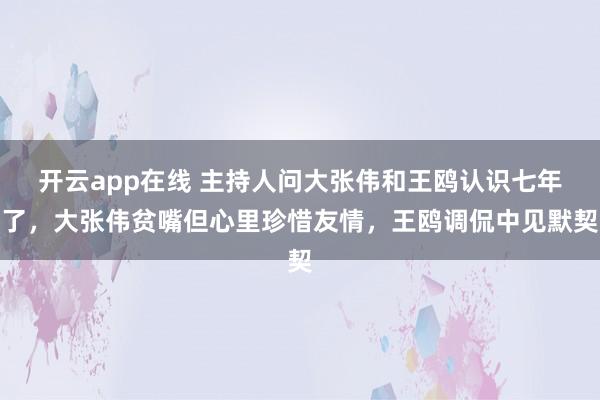 开云app在线 主持人问大张伟和王鸥认识七年了，大张伟贫嘴但心里珍惜友情，王鸥调侃中见默契