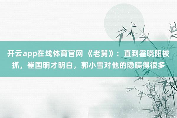 开云app在线体育官网 《老舅》：直到霍晓阳被抓，崔国明才明白，郭小雪对他的隐瞒得很多