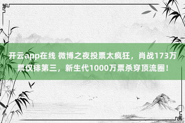 开云app在线 微博之夜投票太疯狂，肖战173万票仅排第三，新生代1000万票杀穿顶流圈！