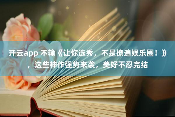 开云app 不输《让你选秀,不是撩遍娱乐圈!》,这些神作强势来袭,美好不忍完结