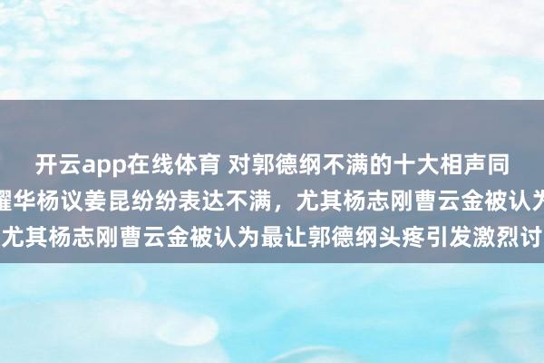 开云app在线体育 对郭德纲不满的十大相声同行名单曝光，杨志刚侯耀华杨议姜昆纷纷表达不满，尤其杨志刚曹云金被认为最让郭德纲头疼引发激烈讨论
