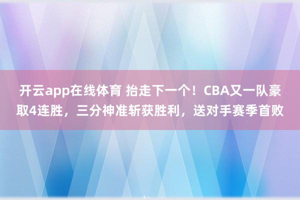 开云app在线体育 抬走下一个！CBA又一队豪取4连胜，三分神准斩获胜利，送对手赛季首败