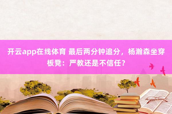 开云app在线体育 最后两分钟追分，杨瀚森坐穿板凳：严教还是不信任？