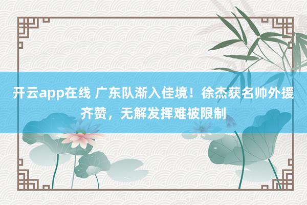 开云app在线 广东队渐入佳境！徐杰获名帅外援齐赞，无解发挥难被限制