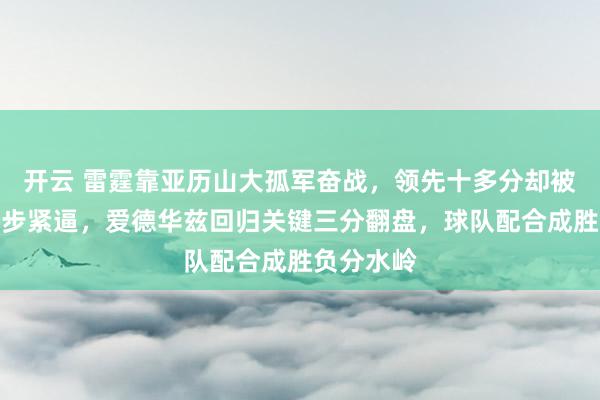 开云 雷霆靠亚历山大孤军奋战,领先十多分却被森林狼步步紧逼,爱德华兹回归关键三分翻盘,球队配合成胜负分水岭
