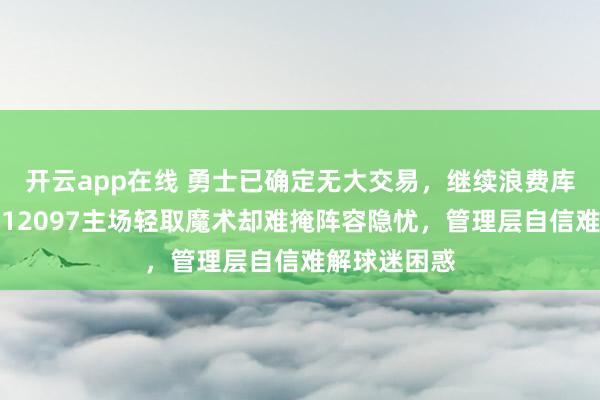 开云app在线 勇士已确定无大交易,继续浪费库里巅峰期,12097主场轻取魔术却难掩阵容隐忧,管理层自信难解球迷困惑