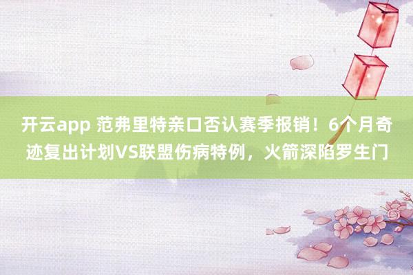 开云app 范弗里特亲口否认赛季报销！6个月奇迹复出计划VS联盟伤病特例，火箭深陷罗生门