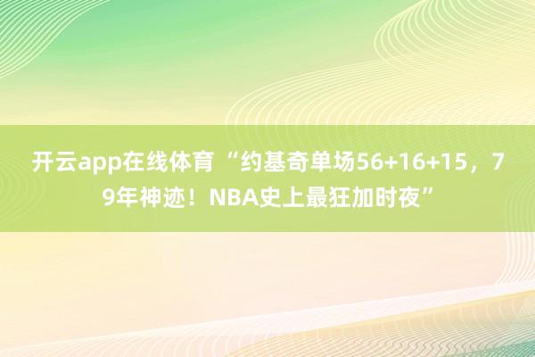 开云app在线体育 “约基奇单场56+16+15，79年神迹！NBA史上最狂加时夜”